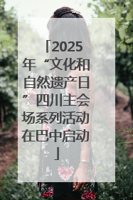 2025年“文化和自然遗产日”四川主会场系列活动在巴中启动
