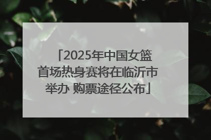 2025年中国女篮首场热身赛将在临沂市举办 购票途径公布