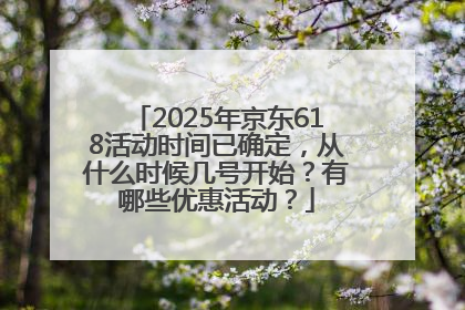 2025年京东618活动时间已确定，从什么时候几号开始？有哪些优惠活动？