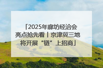 2025年廊坊经洽会亮点抢先看丨京津冀三地将开展“链”上招商