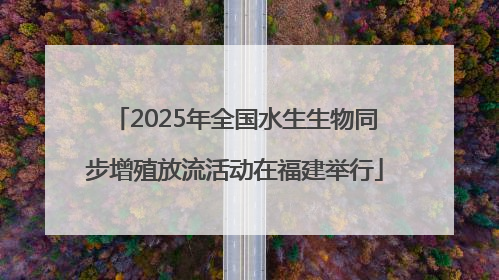 2025年全国水生生物同步增殖放流活动在福建举行