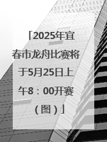2025年宜春市龙舟比赛将于5月25日上午8：00开赛（图）