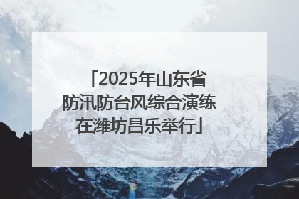 2025年山东省防汛防台风综合演练在潍坊昌乐举行