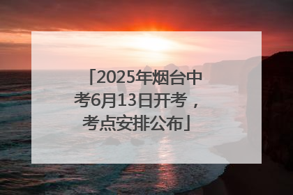 2025年烟台中考6月13日开考，考点安排公布
