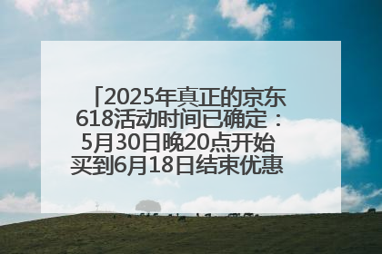 2025年真正的京东618活动时间已确定：5月30日晚20点开始买到6月18日结束优惠力度最大最便宜！