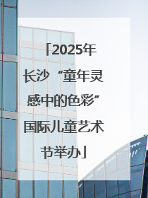 2025年长沙“童年灵感中的色彩”国际儿童艺术节举办
