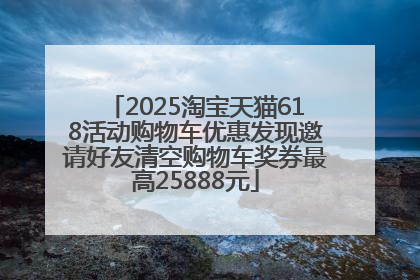 2025淘宝天猫618活动购物车优惠发现邀请好友清空购物车奖券最高25888元