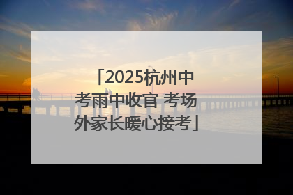 2025杭州中考雨中收官 考场外家长暖心接考