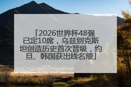 2026世界杯48强已定10席，乌兹别克斯坦创造历史首次晋级，约旦、韩国获出线名额
