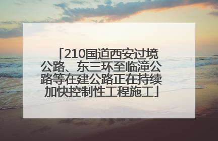 210国道西安过境公路、东三环至临潼公路等在建公路正在持续加快控制性工程施工