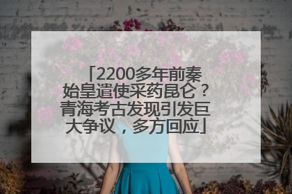 2200多年前秦始皇遣使采药昆仑？青海考古发现引发巨大争议，多方回应