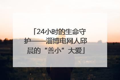 24小时的生命守护——淄博电网人邱晨的“善小”大爱
