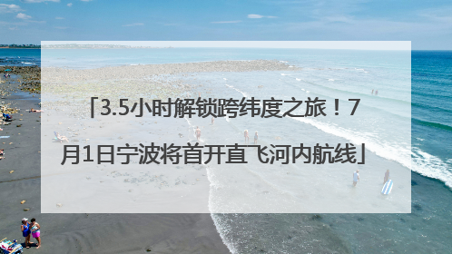3.5小时解锁跨纬度之旅！7月1日宁波将首开直飞河内航线