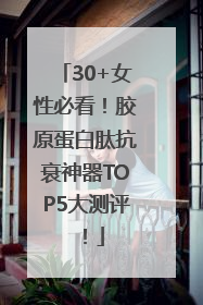 30+女性必看！胶原蛋白肽抗衰神器TOP5大测评！