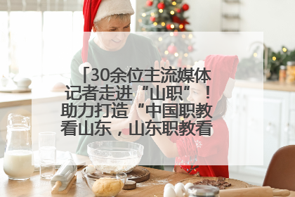 30余位主流媒体记者走进“山职”！助力打造“中国职教看山东，山东职教看山职”金名片