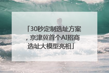 30秒定制选址方案，京津冀首个AI招商选址大模型亮相