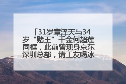 31岁章泽天与34岁“赌王”千金何超莲同框，此前曾现身京东深圳总部，请工友喝冰饮，点了300多杯