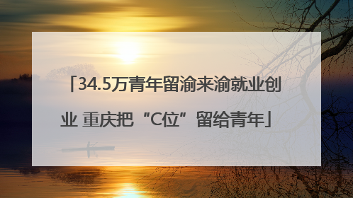 34.5万青年留渝来渝就业创业 重庆把“C位”留给青年