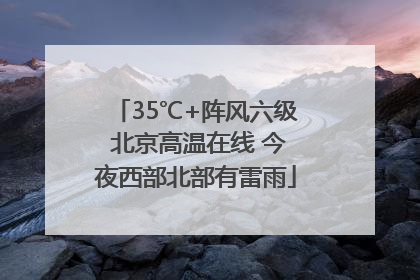 35℃+阵风六级 北京高温在线 今夜西部北部有雷雨
