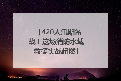 420人汛期备战！这场消防水域救援实战超燃