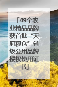 49个农业精品品牌获首批“天府粮仓”省级公用品牌授权使用证书