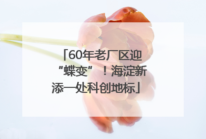 60年老厂区迎“蝶变”！海淀新添一处科创地标