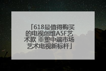 618最值得购买的电视创维A5F艺术款 重塑中端市场艺术电视新标杆