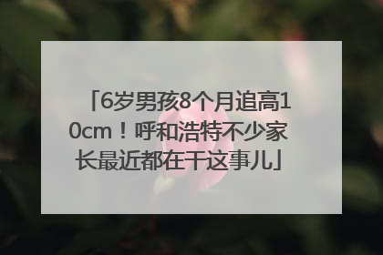 6岁男孩8个月追高10cm！呼和浩特不少家长最近都在干这事儿