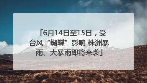 6月14日至15日，受台风“蝴蝶”影响 株洲暴雨、大暴雨即将来袭