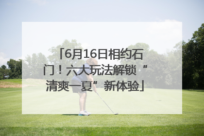 6月16日相约石门！六大玩法解锁“清爽一夏”新体验