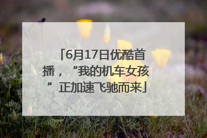 6月17日优酷首播，“我的机车女孩”正加速飞驰而来