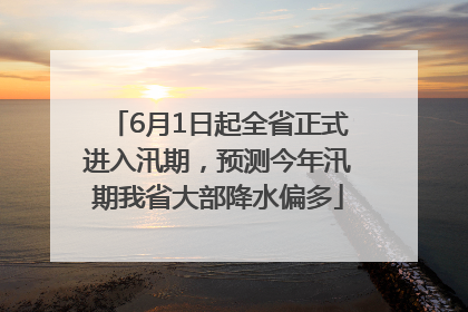 6月1日起全省正式进入汛期，预测今年汛期我省大部降水偏多