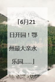 6月21日开园！鄂州最大亲水乐园……