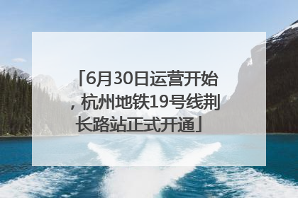 6月30日运营开始，杭州地铁19号线荆长路站正式开通