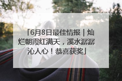 6月8日最佳情报｜灿烂朝霞红满天，溪水潺潺沁人心！恭喜获奖