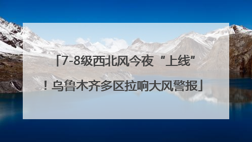 7-8级西北风今夜“上线”！乌鲁木齐多区拉响大风警报