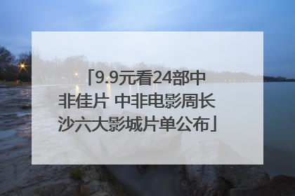 9.9元看24部中非佳片 中非电影周长沙六大影城片单公布