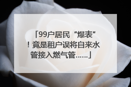 99户居民“爆表”！竟是租户误将自来水管接入燃气管……