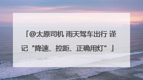@太原司机 雨天驾车出行 谨记“降速、控距、正确用灯”
