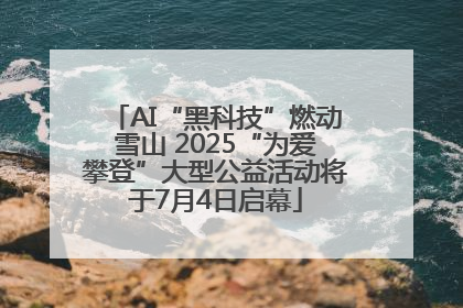 AI“黑科技”燃动雪山 2025“为爱攀登”大型公益活动将于7月4日启幕