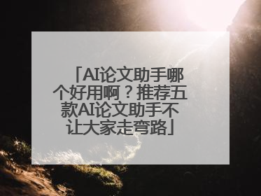 AI论文助手哪个好用啊？推荐五款AI论文助手不让大家走弯路