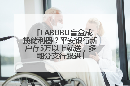 LABUBU盲盒成揽储利器？平安银行新户存5万以上就送，多地分支行跟进