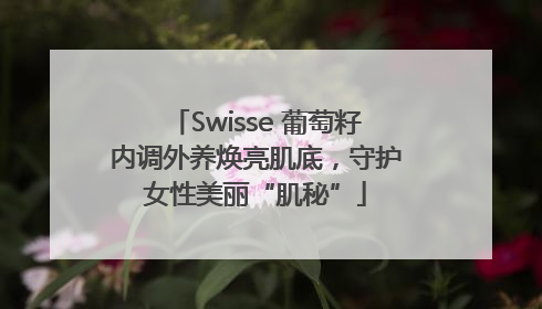 Swisse 葡萄籽内调外养焕亮肌底，守护女性美丽“肌秘”