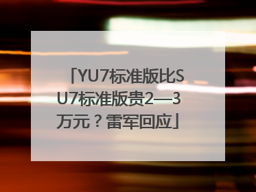 YU7标准版比SU7标准版贵2—3万元？雷军回应