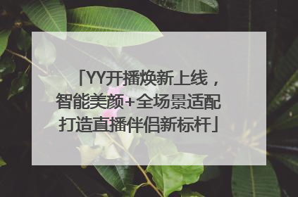 YY开播焕新上线，智能美颜+全场景适配打造直播伴侣新标杆
