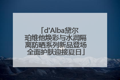 d'Alba黛尔珀维他焕彩与水润隔离防晒系列新品登场全面护肤迎接夏日